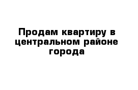 Продам квартиру в центральном районе города